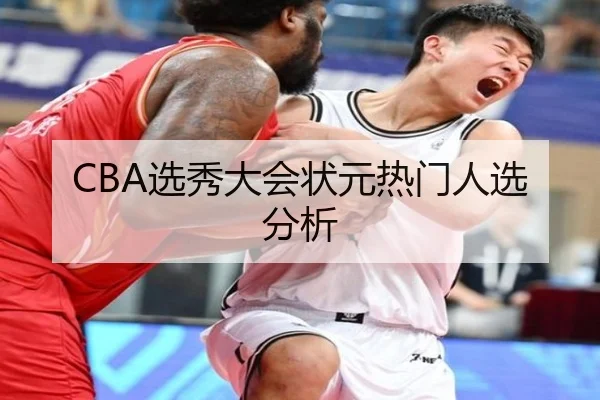 CBA选秀大会状元热门人选分析